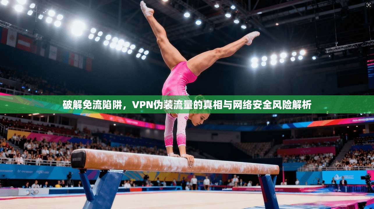 破解免流陷阱，VPN伪装流量的真相与网络安全风险解析