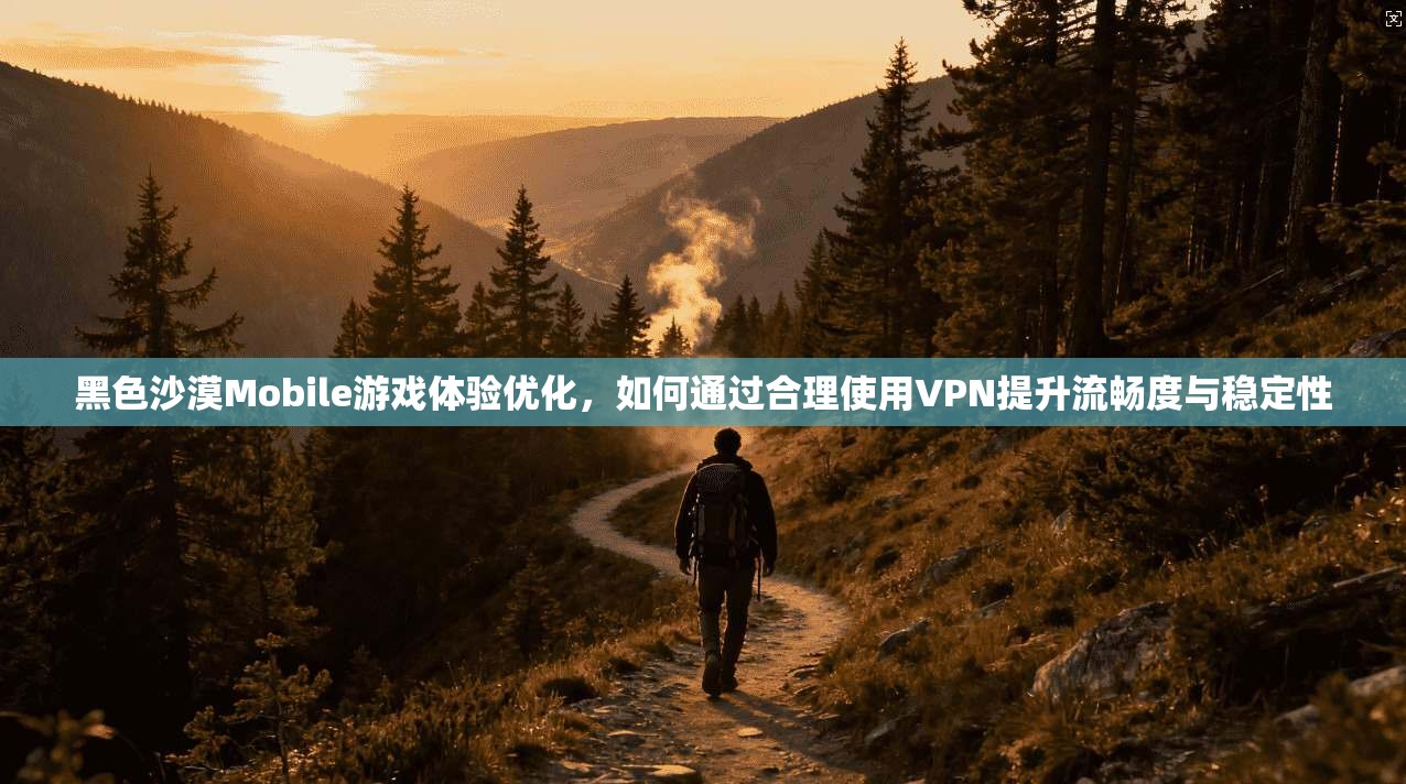 黑色沙漠Mobile游戏体验优化,如何通过合理使用VPN提升流畅度与稳定性 黑色沙漠Mobile游戏体验优化,如何通过合理使用VPN提升流畅度与稳定性