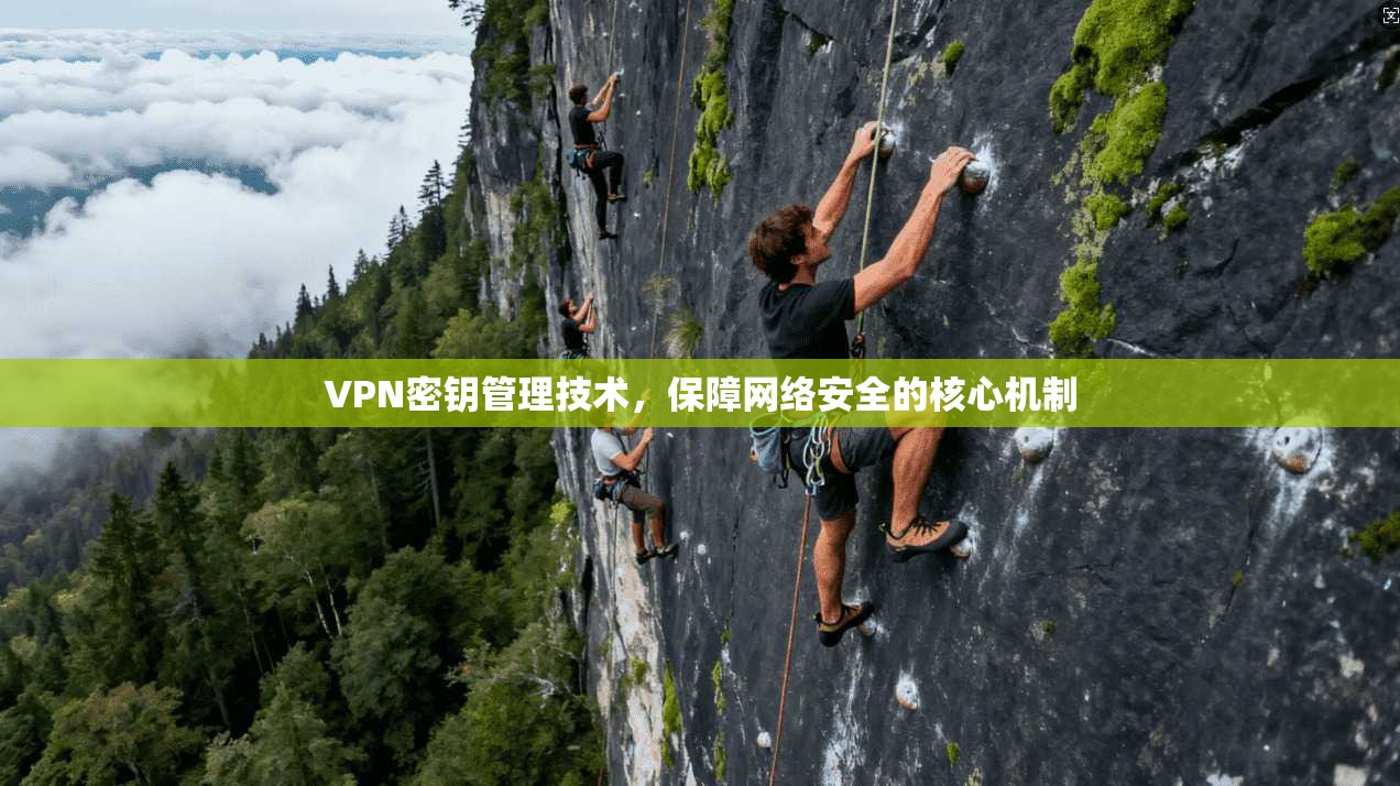 VPN密钥管理技术,保障网络安全的核心机制 VPN密钥管理技术,保障网络安全的核心机制