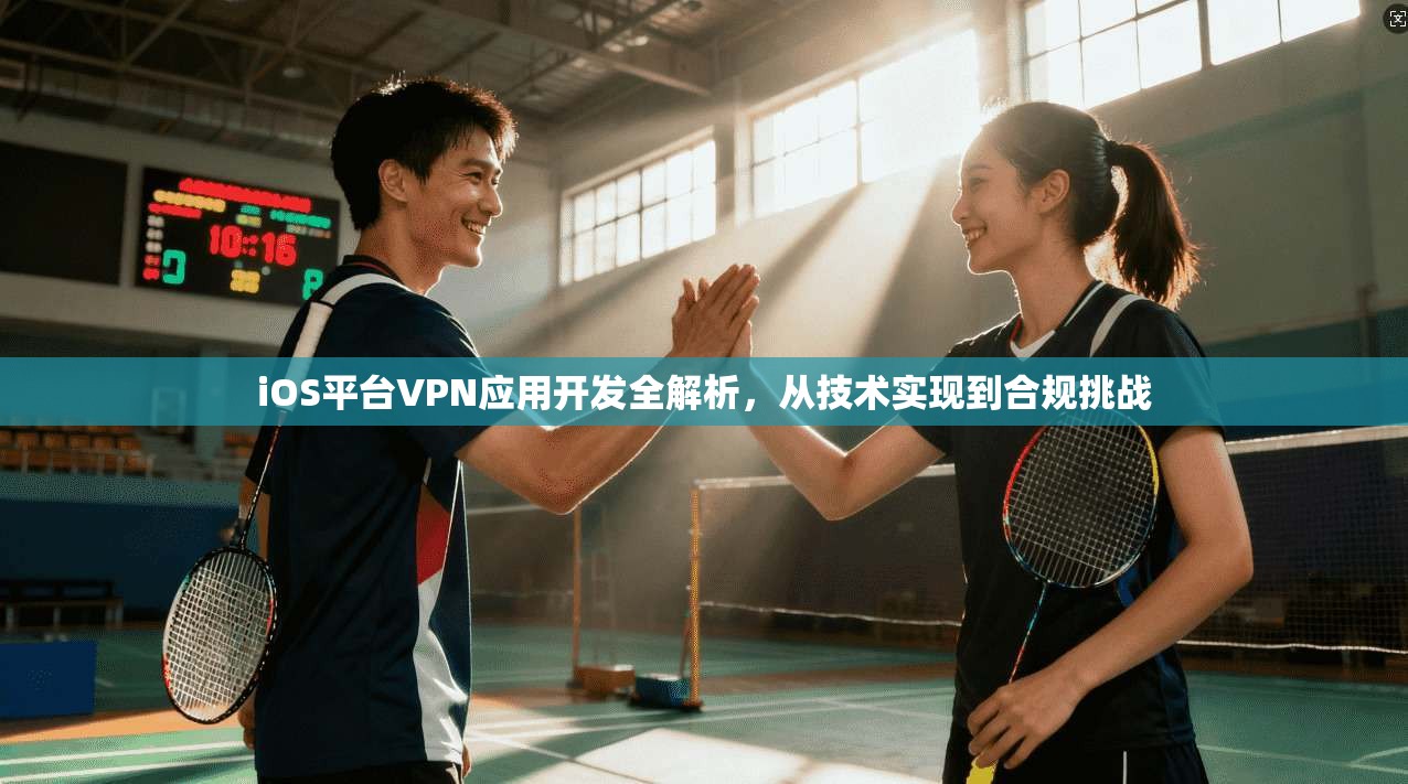 iOS平台VPN应用开发全解析，从技术实现到合规挑战
