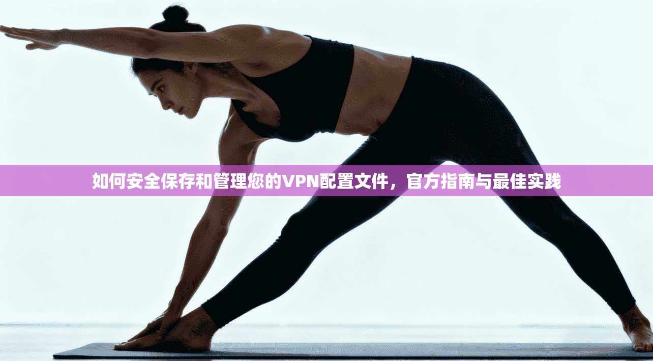 如何安全保存和管理您的VPN配置文件,官方指南与最佳实践 如何安全保存和管理您的VPN配置文件,官方指南与最佳实践