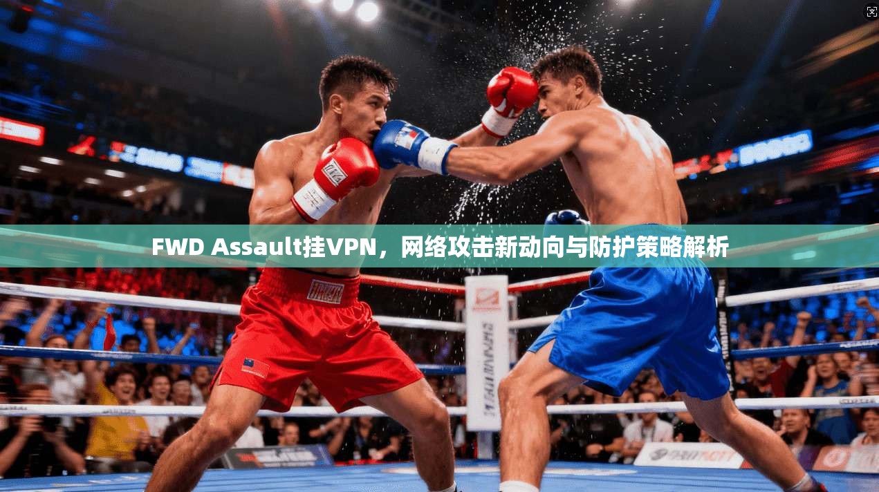 FWD Assault挂VPN,网络攻击新动向与防护策略解析 FWD Assault挂VPN,网络攻击新动向与防护策略解析
