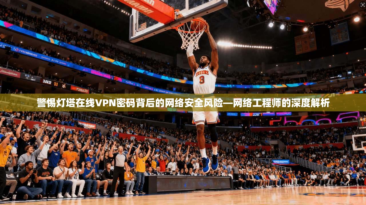 警惕灯塔在线VPN密码背后的网络安全风险—网络工程师的深度解析 警惕灯塔在线VPN密码背后的网络安全风险—网络工程师的深度解析