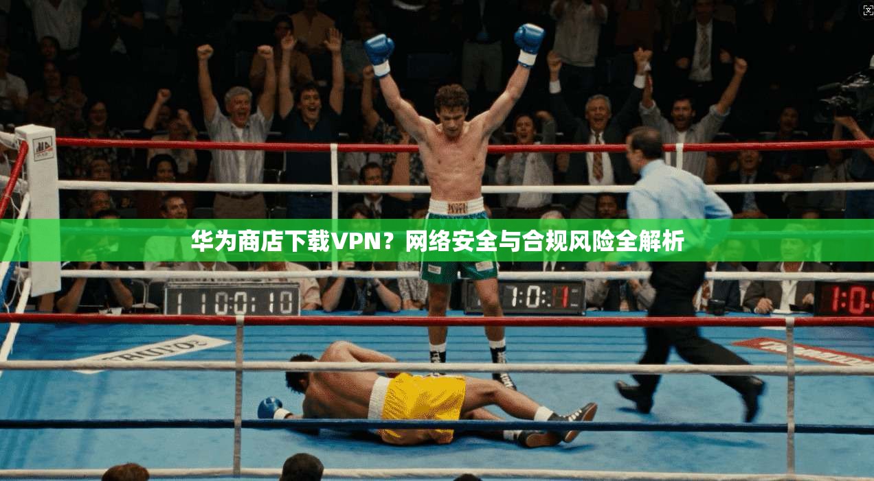 华为商店下载VPN？网络安全与合规风险全解析