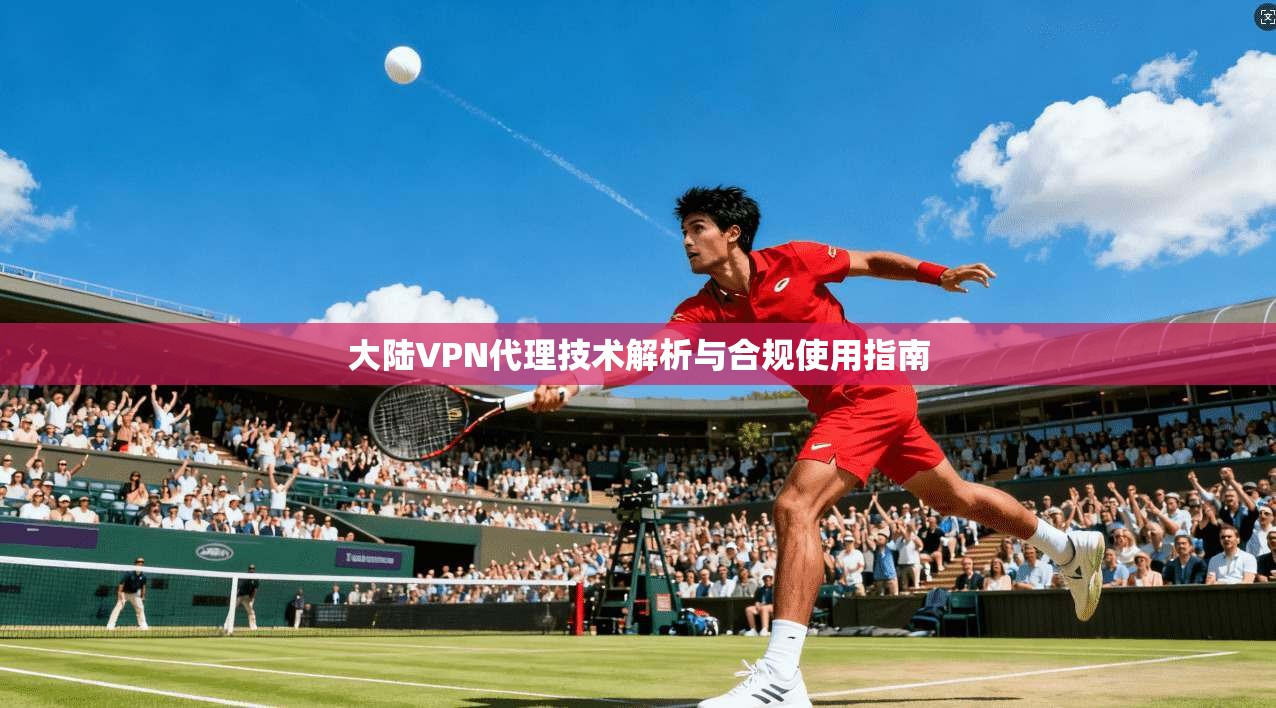 大陆VPN代理技术解析与合规使用指南 大陆VPN代理技术解析与合规使用指南
