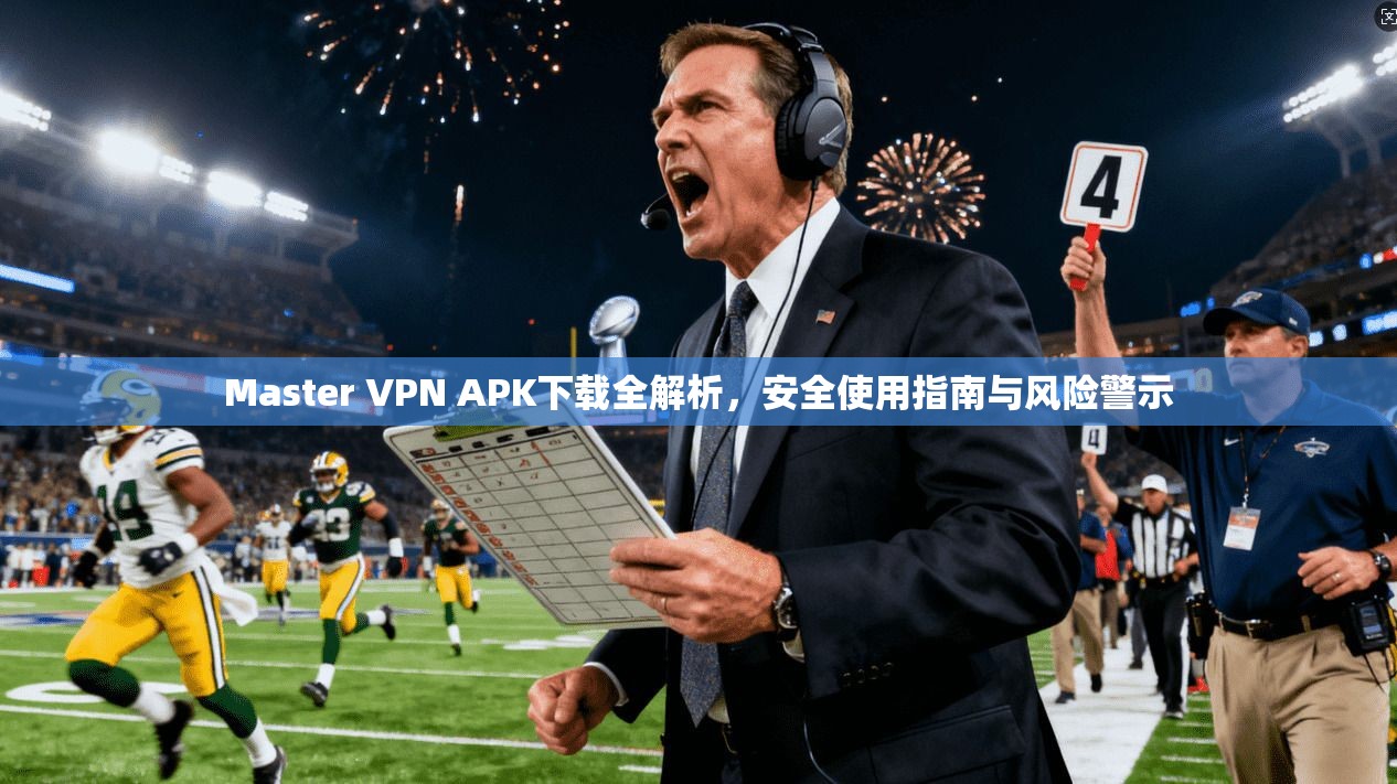 Master VPN APK下载全解析,安全使用指南与风险警示 Master VPN APK下载全解析,安全使用指南与风险警示