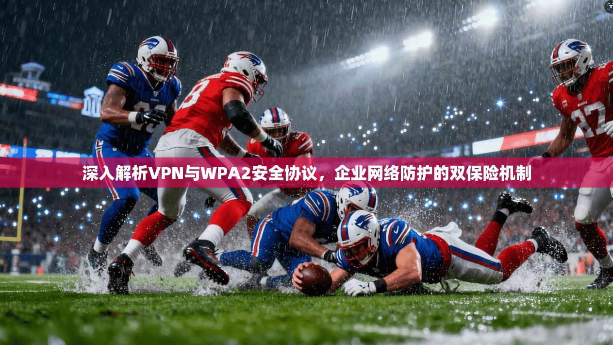 深入解析VPN与WPA2安全协议,企业网络防护的双保险机制 深入解析VPN与WPA2安全协议,企业网络防护的双保险机制