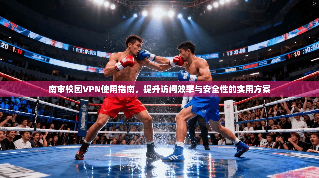 南审校园VPN使用指南,提升访问效率与安全性的实用方案 南审校园VPN使用指南,提升访问效率与安全性的实用方案