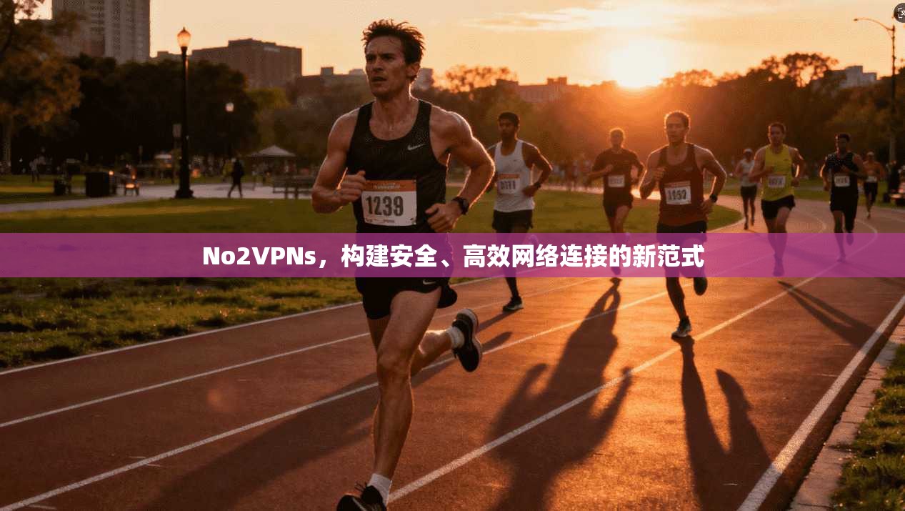 No2VPNs,构建安全、高效网络连接的新范式 No2VPNs,构建安全、高效网络连接的新范式