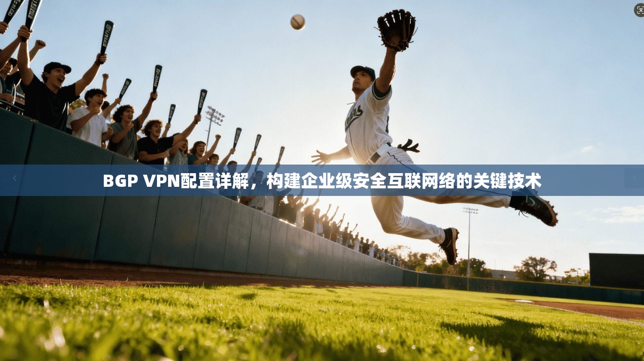 BGP VPN配置详解,构建企业级安全互联网络的关键技术 BGP VPN配置详解,构建企业级安全互联网络的关键技术