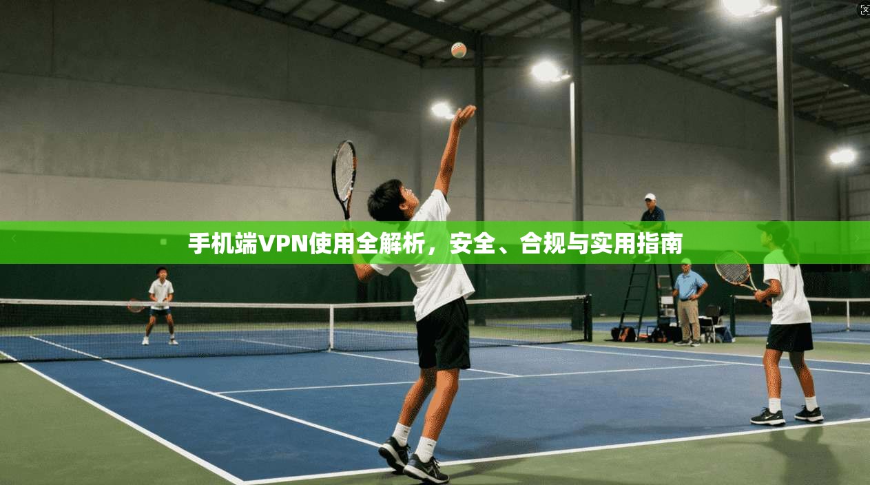 手机端VPN使用全解析,安全、合规与实用指南 手机端VPN使用全解析,安全、合规与实用指南