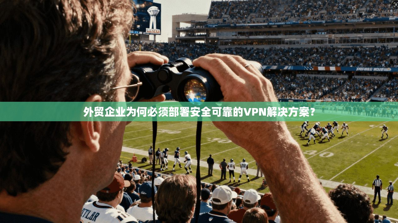 外贸企业为何必须部署安全可靠的VPN解决方案？