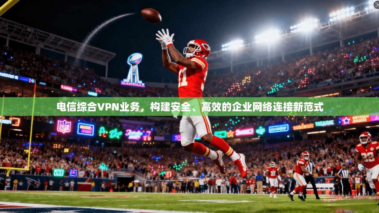 电信综合VPN业务，构建安全、高效的企业网络连接新范式