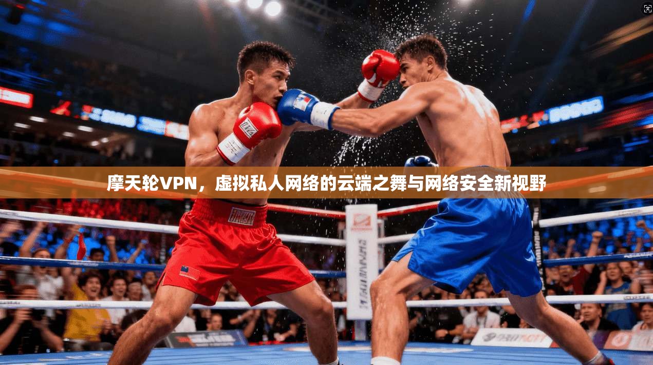 摩天轮VPN，虚拟私人网络的云端之舞与网络安全新视野