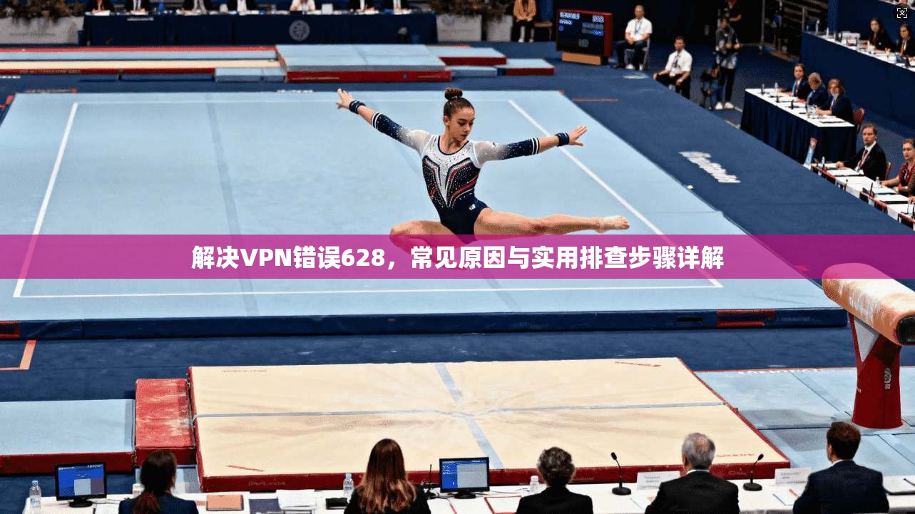 解决VPN错误628，常见原因与实用排查步骤详解