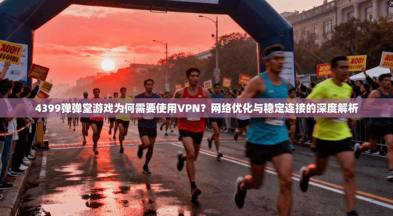 4399弹弹堂游戏为何需要使用VPN？网络优化与稳定连接的深度解析