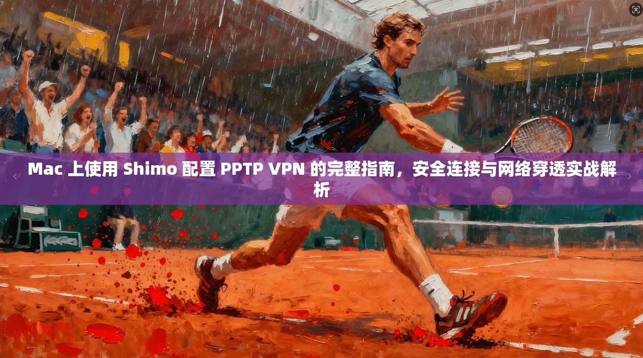 Mac 上使用 Shimo 配置 PPTP VPN 的完整指南,安全连接与网络穿透实战解析 Mac 上使用 Shimo 配置 PPTP VPN 的完整指南,安全连接与网络穿透实战解析