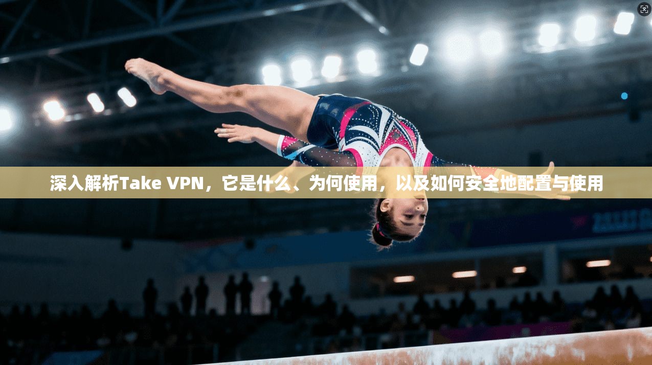深入解析Take VPN,它是什么、为何使用,以及如何安全地配置与使用 深入解析Take VPN,它是什么、为何使用,以及如何安全地配置与使用