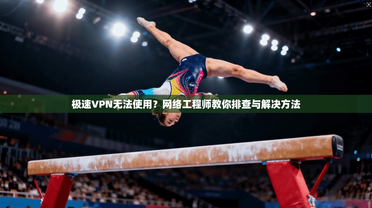 极速VPN无法使用?网络工程师教你排查与解决方法 极速VPN无法使用?网络工程师教你排查与解决方法