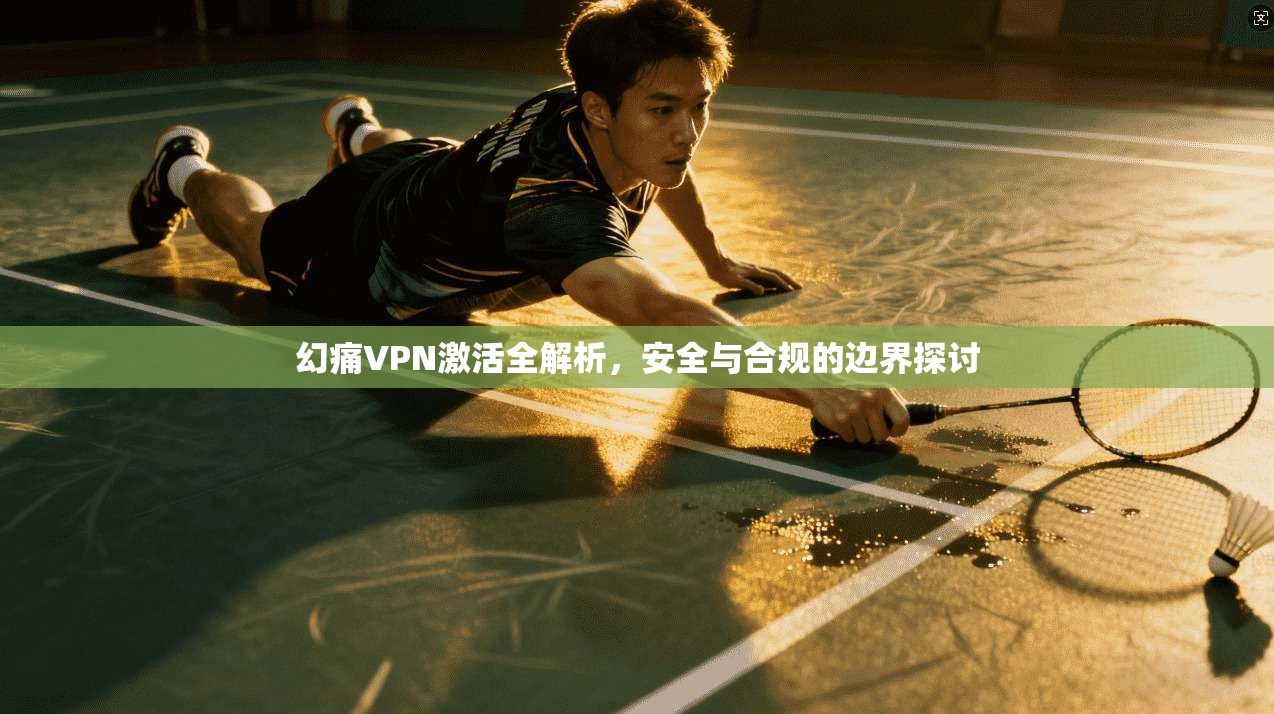 幻痛VPN激活全解析，安全与合规的边界探讨