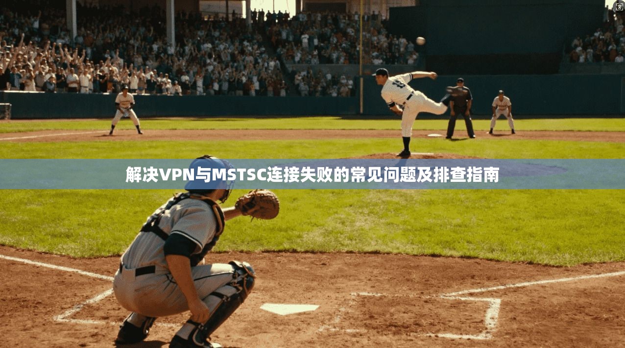 解决VPN与MSTSC连接失败的常见问题及排查指南 解决VPN与MSTSC连接失败的常见问题及排查指南