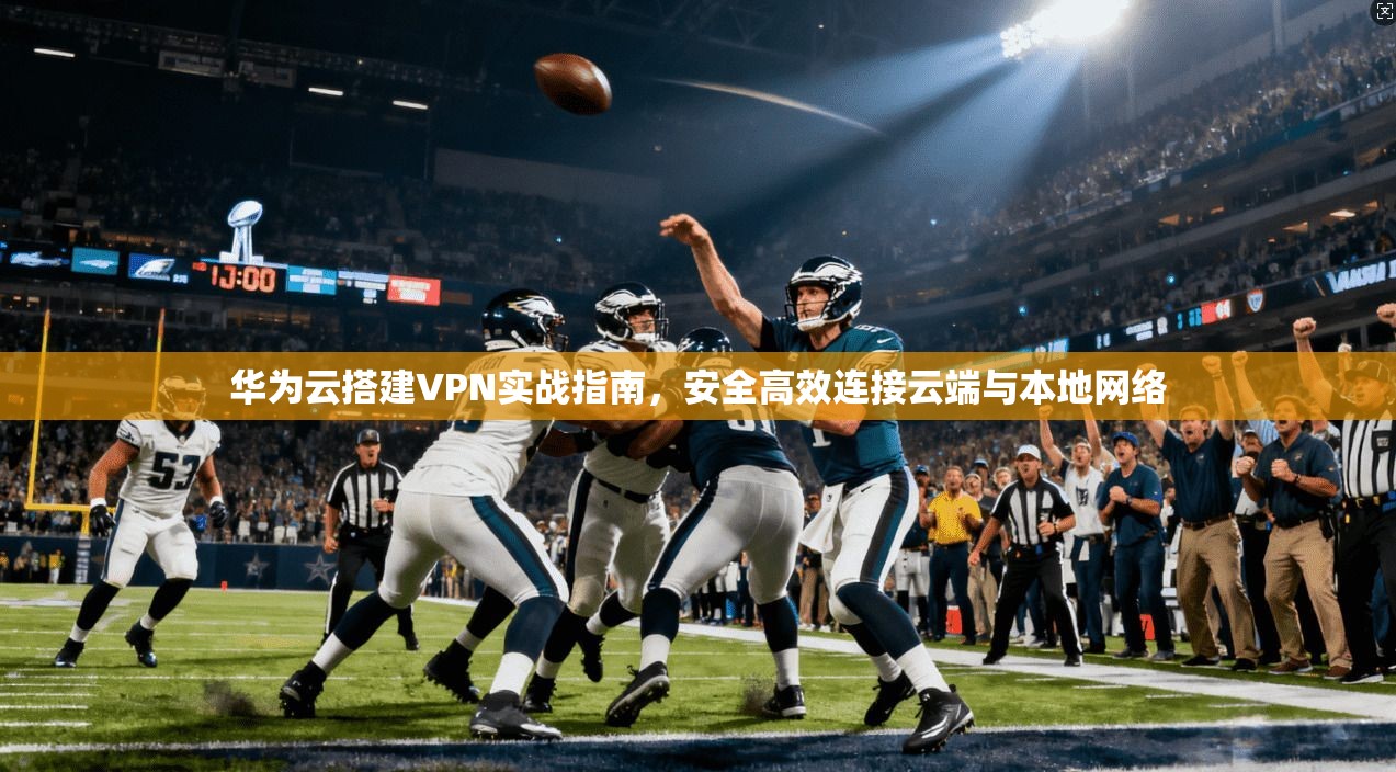 华为云搭建VPN实战指南，安全高效连接云端与本地网络
