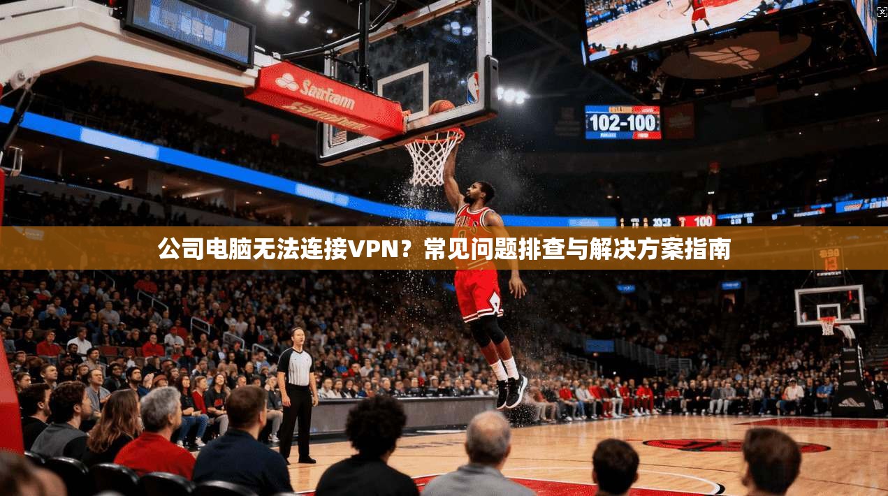 公司电脑无法连接VPN?常见问题排查与解决方案指南 公司电脑无法连接VPN?常见问题排查与解决方案指南