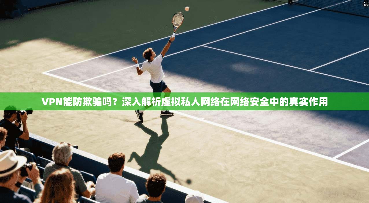 VPN能防欺骗吗?深入解析虚拟私人网络在网络安全中的真实作用 VPN能防欺骗吗?深入解析虚拟私人网络在网络安全中的真实作用