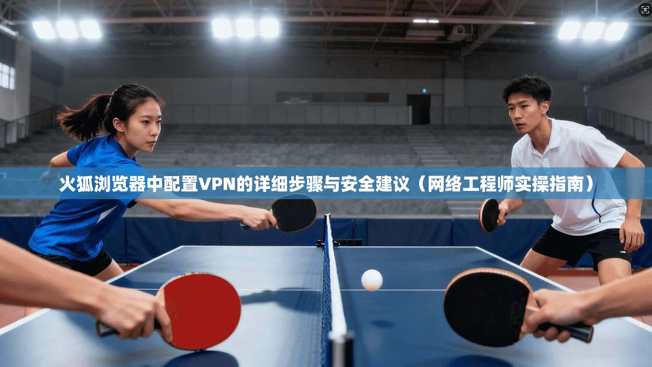 火狐浏览器中配置VPN的详细步骤与安全建议(网络工程师实操指南) 火狐浏览器中配置VPN的详细步骤与安全建议(网络工程师实操指南)