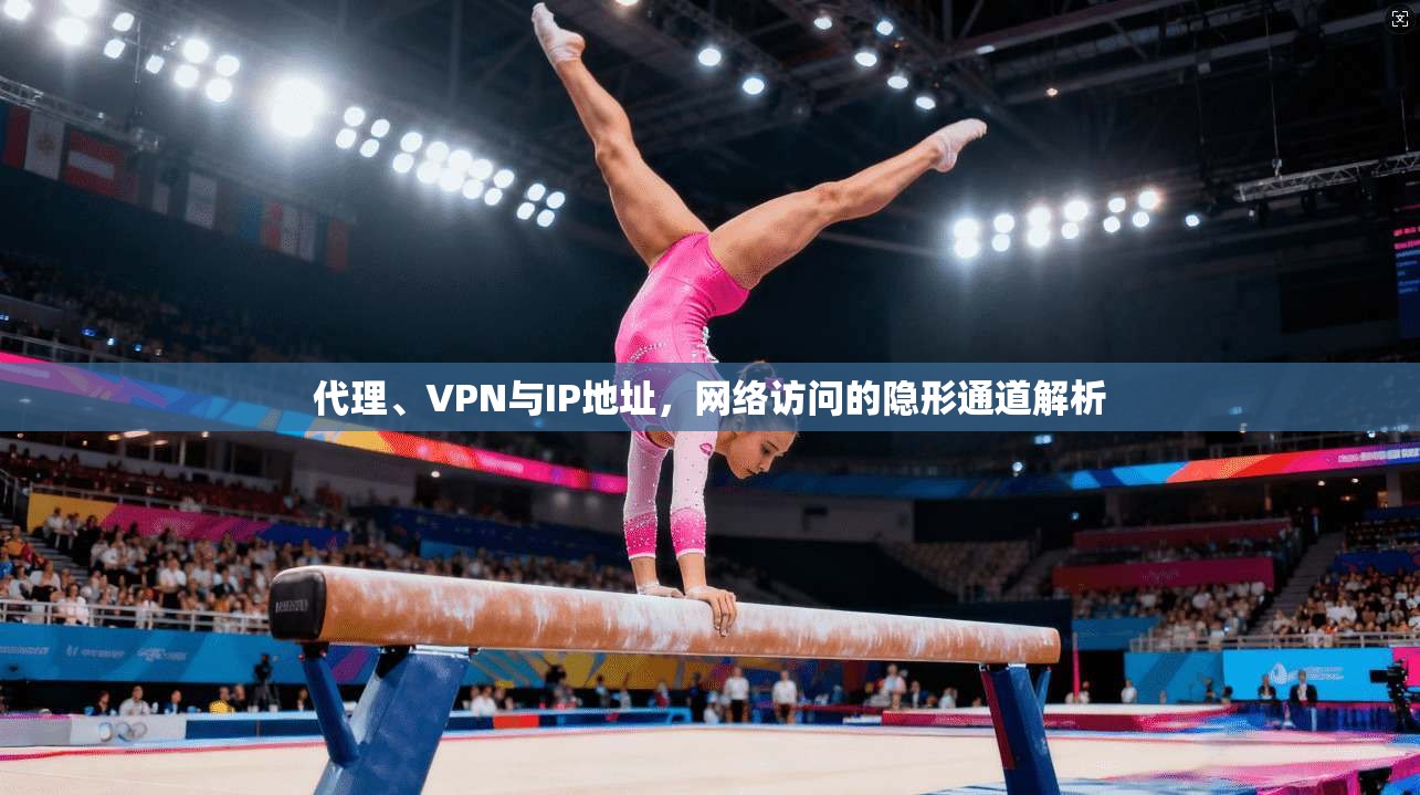 代理、VPN与IP地址,网络访问的隐形通道解析 代理、VPN与IP地址,网络访问的隐形通道解析
