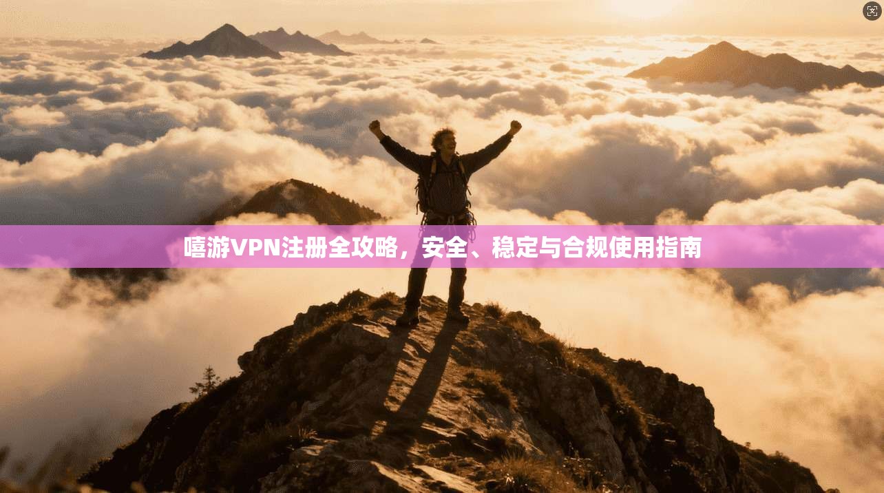 嘻游VPN注册全攻略,安全、稳定与合规使用指南 嘻游VPN注册全攻略,安全、稳定与合规使用指南