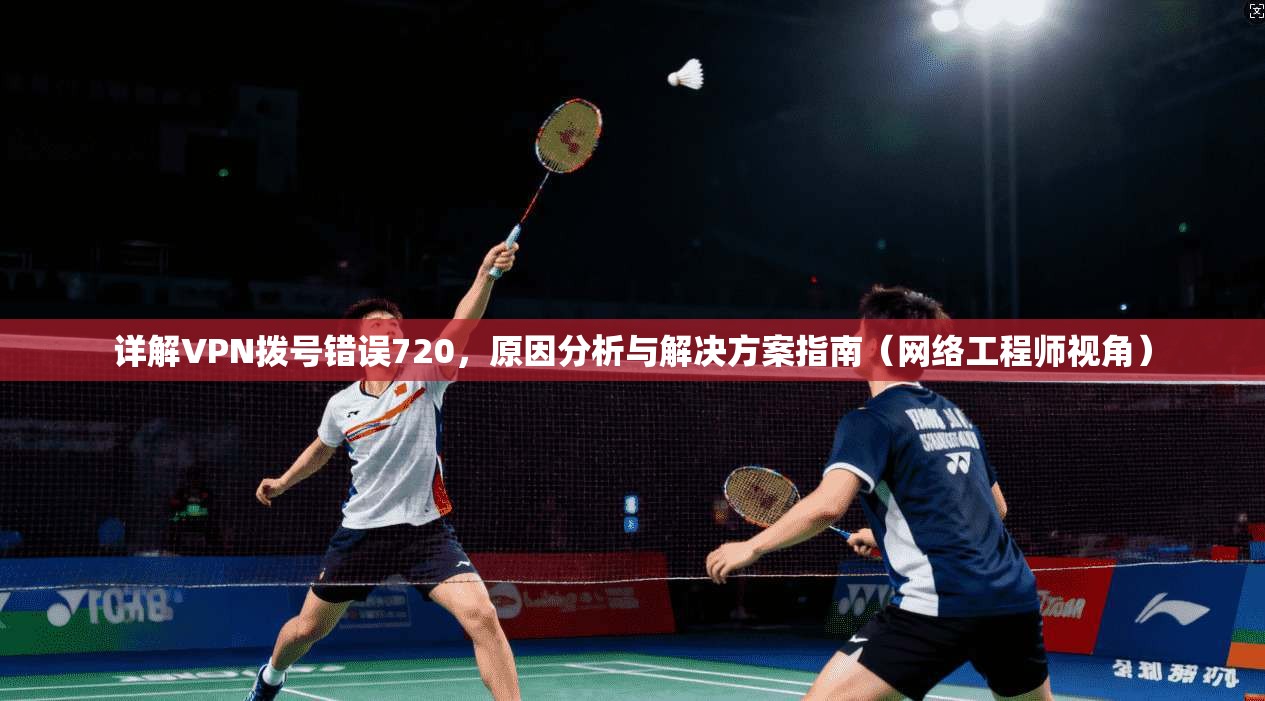 详解VPN拨号错误720，原因分析与解决方案指南（网络工程师视角）