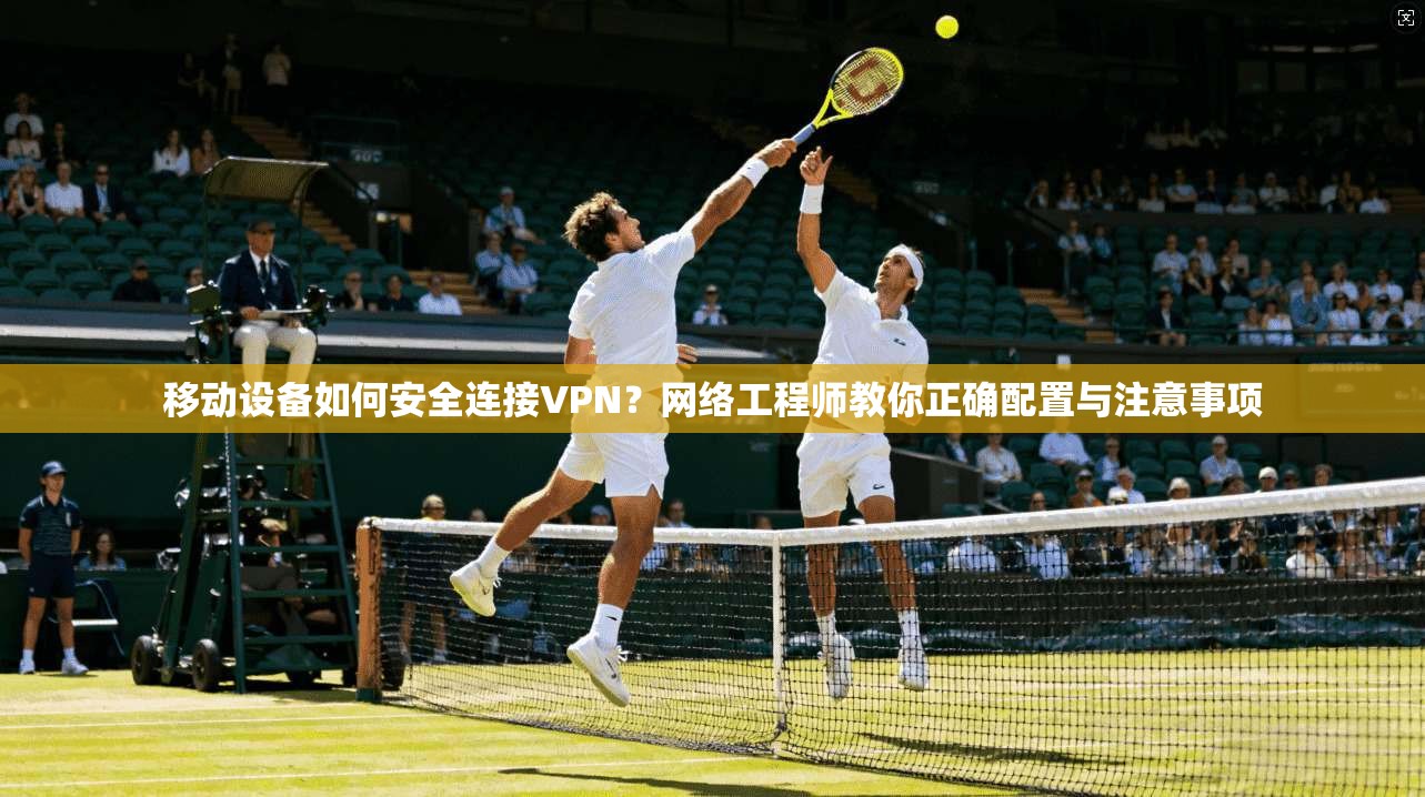 移动设备如何安全连接VPN?网络工程师教你正确配置与注意事项 移动设备如何安全连接VPN?网络工程师教你正确配置与注意事项