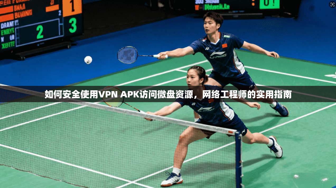 如何安全使用VPN APK访问微盘资源,网络工程师的实用指南 如何安全使用VPN APK访问微盘资源,网络工程师的实用指南