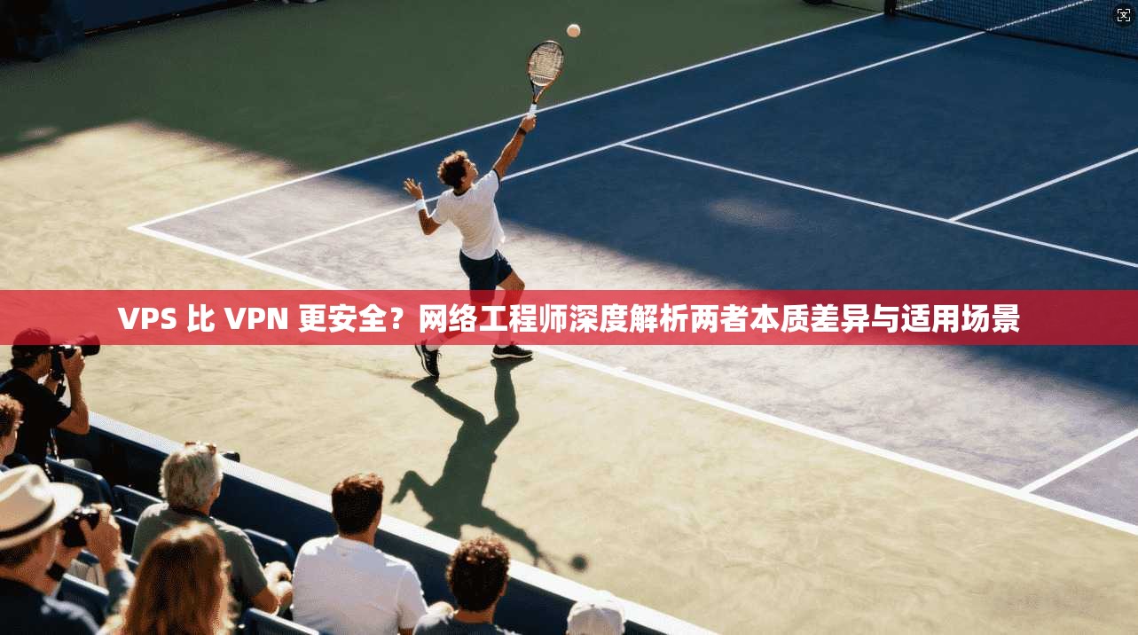 VPS 比 VPN 更安全?网络工程师深度解析两者本质差异与适用场景 VPS 比 VPN 更安全?网络工程师深度解析两者本质差异与适用场景