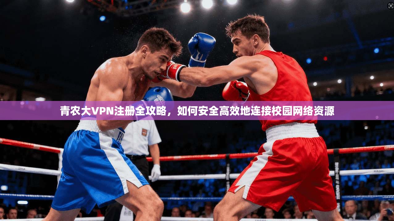 青农大VPN注册全攻略,如何安全高效地连接校园网络资源 青农大VPN注册全攻略,如何安全高效地连接校园网络资源