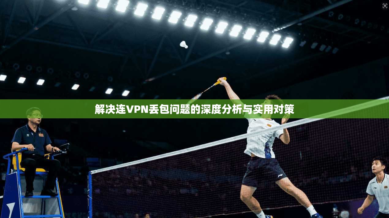 解决连VPN丢包问题的深度分析与实用对策 解决连VPN丢包问题的深度分析与实用对策