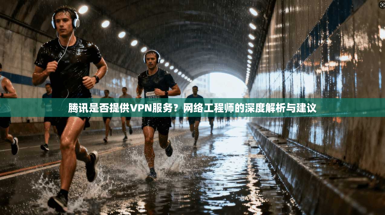 腾讯是否提供VPN服务?网络工程师的深度解析与建议 腾讯是否提供VPN服务?网络工程师的深度解析与建议