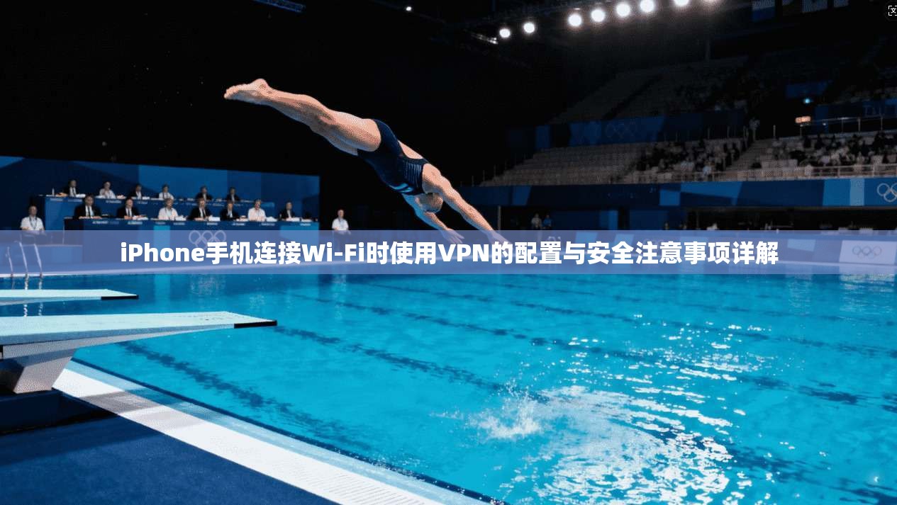 iPhone手机连接Wi-Fi时使用VPN的配置与安全注意事项详解 iPhone手机连接Wi-Fi时使用VPN的配置与安全注意事项详解