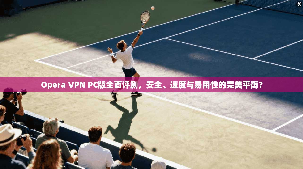 Opera VPN PC版全面评测,安全、速度与易用性的完美平衡? Opera VPN PC版全面评测,安全、速度与易用性的完美平衡?