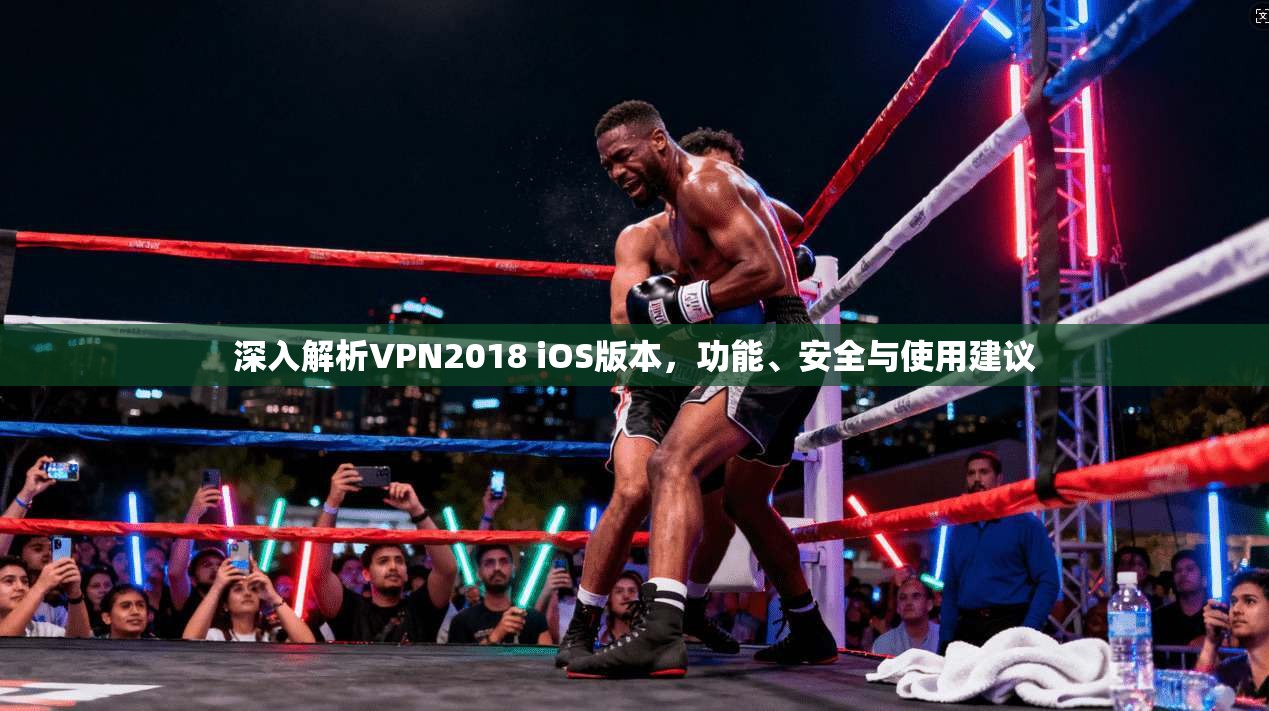 深入解析VPN2018 iOS版本,功能、安全与使用建议 深入解析VPN2018 iOS版本,功能、安全与使用建议
