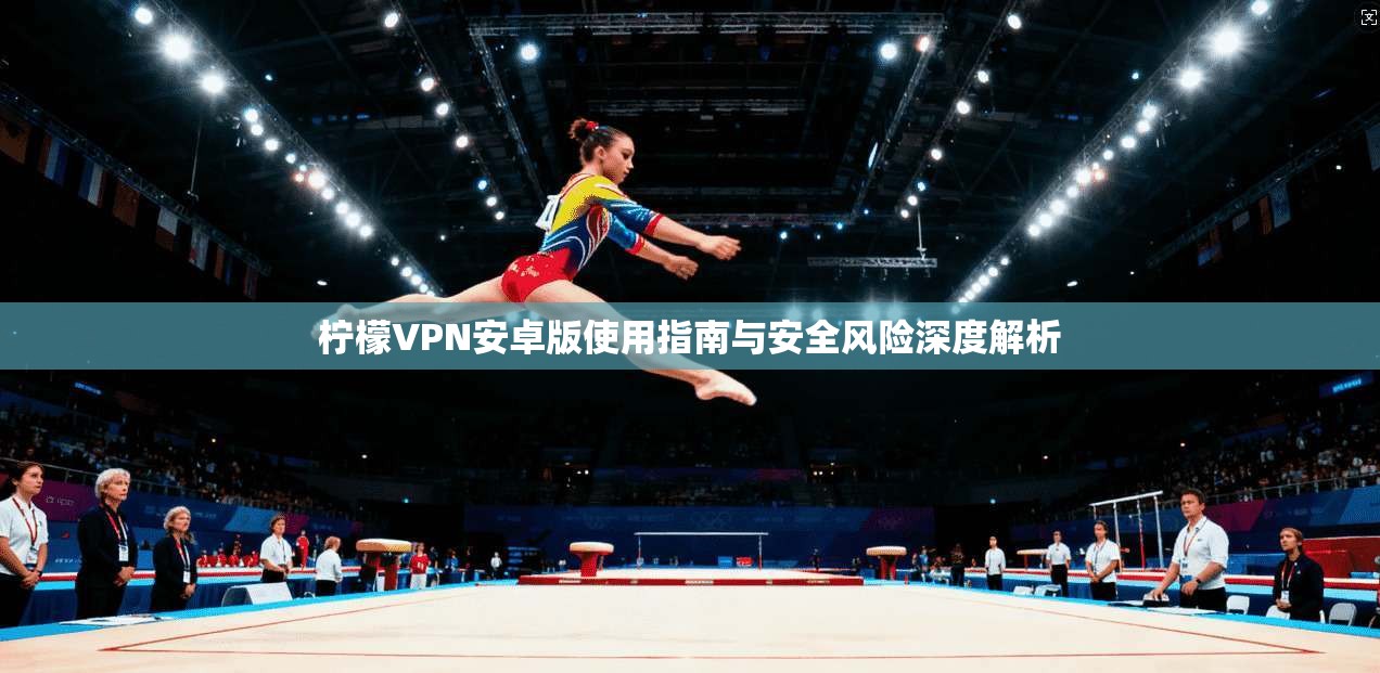 柠檬VPN安卓版使用指南与安全风险深度解析 柠檬VPN安卓版使用指南与安全风险深度解析