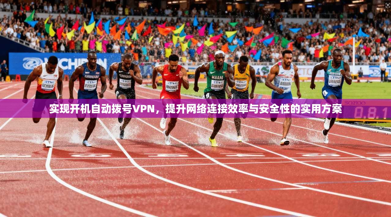 实现开机自动拨号VPN,提升网络连接效率与安全性的实用方案 实现开机自动拨号VPN,提升网络连接效率与安全性的实用方案