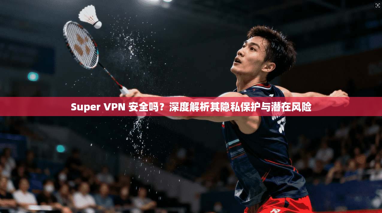 Super VPN 安全吗?深度解析其隐私保护与潜在风险 Super VPN 安全吗?深度解析其隐私保护与潜在风险
