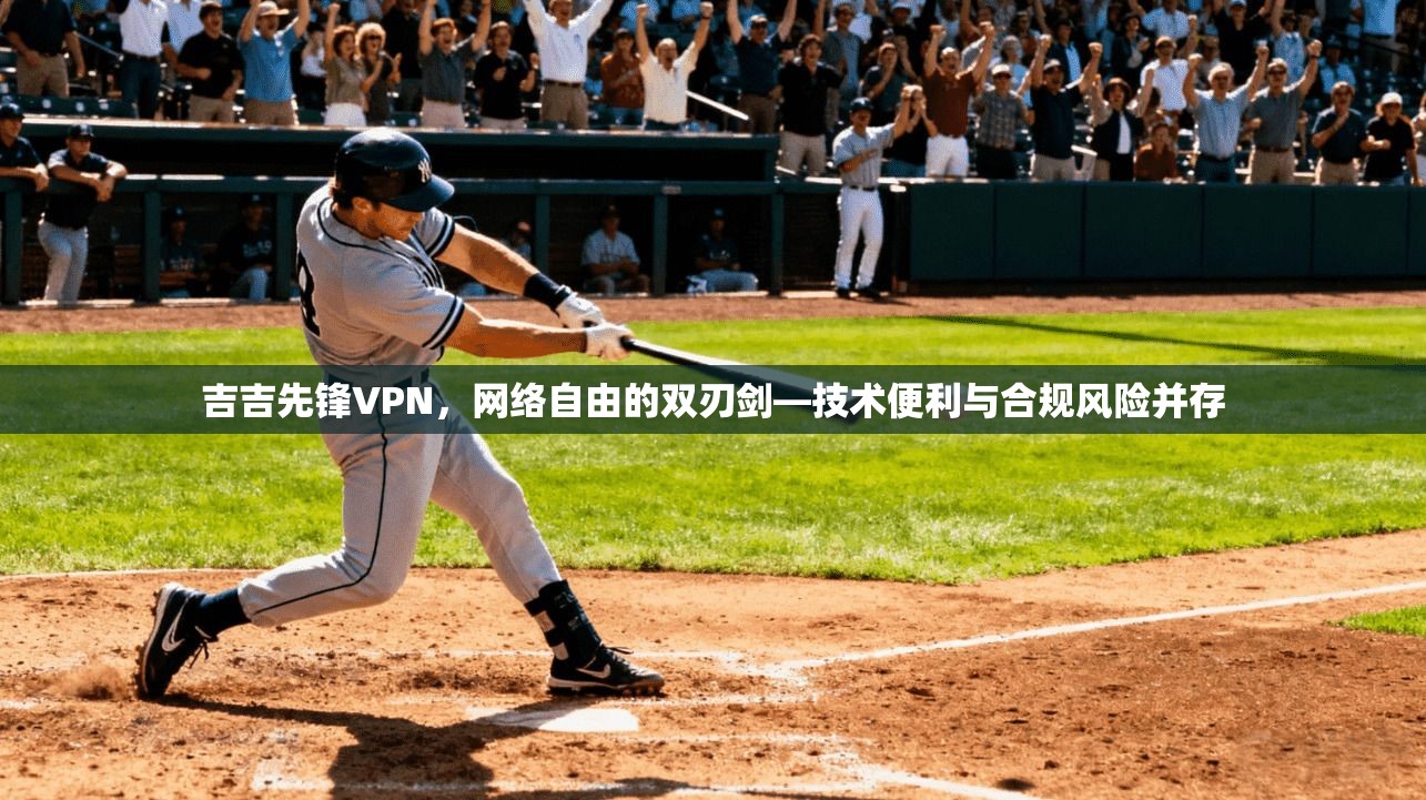 吉吉先锋VPN,网络自由的双刃剑—技术便利与合规风险并存 吉吉先锋VPN,网络自由的双刃剑—技术便利与合规风险并存