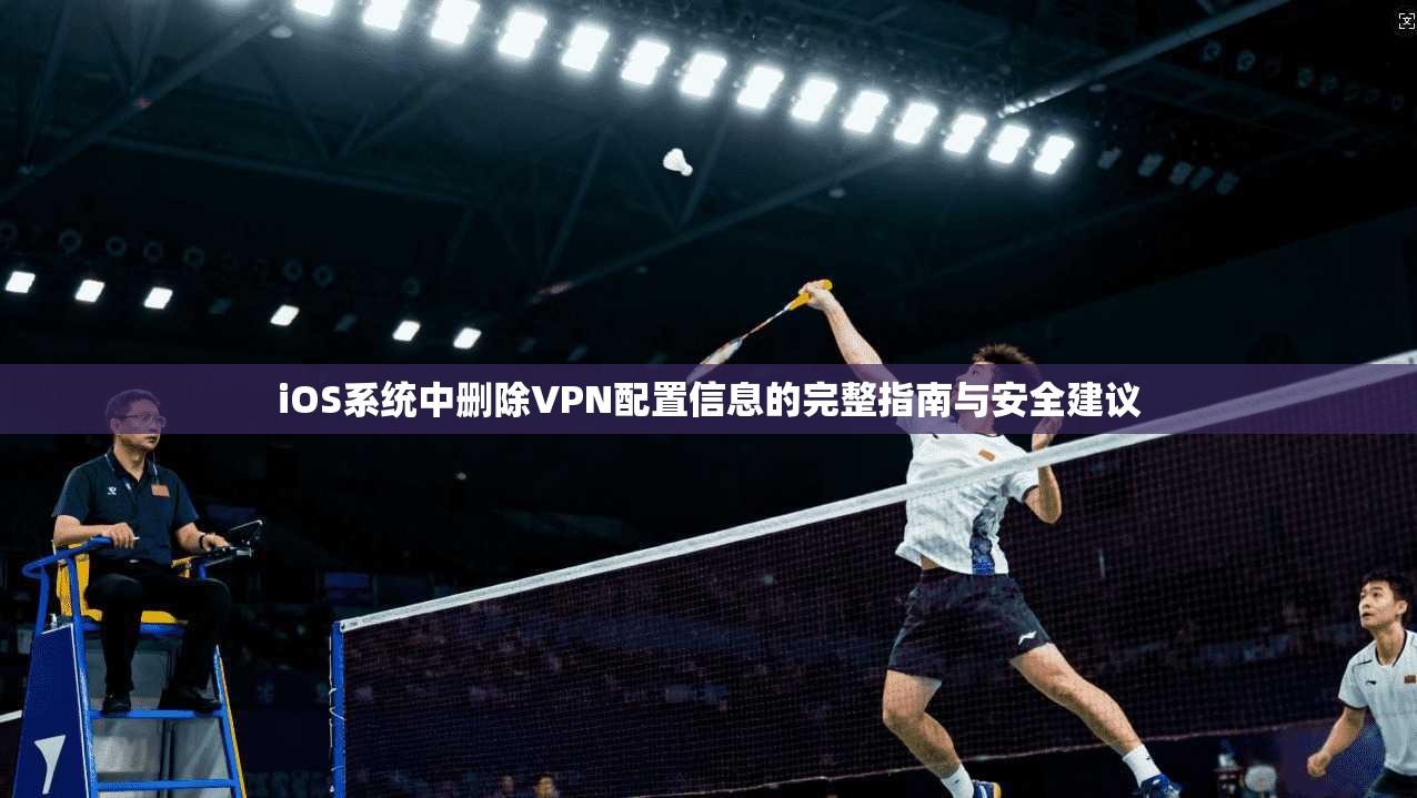 iOS系统中删除VPN配置信息的完整指南与安全建议 iOS系统中删除VPN配置信息的完整指南与安全建议