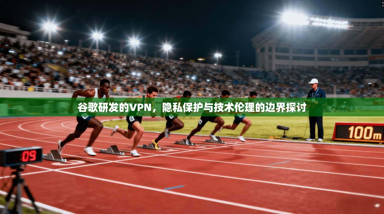谷歌研发的VPN,隐私保护与技术伦理的边界探讨 谷歌研发的VPN,隐私保护与技术伦理的边界探讨