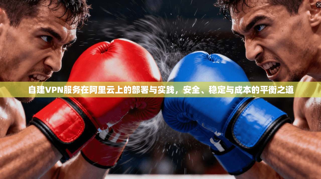 自建VPN服务在阿里云上的部署与实践,安全、稳定与成本的平衡之道 自建VPN服务在阿里云上的部署与实践,安全、稳定与成本的平衡之道