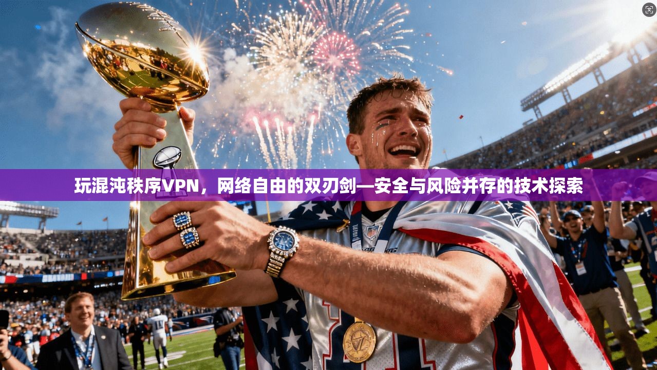 玩混沌秩序VPN,网络自由的双刃剑—安全与风险并存的技术探索 玩混沌秩序VPN,网络自由的双刃剑—安全与风险并存的技术探索
