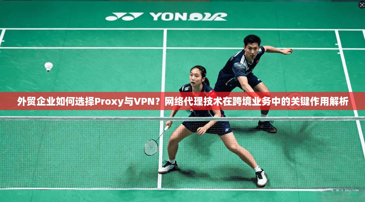 外贸企业如何选择Proxy与VPN?网络代理技术在跨境业务中的关键作用解析 外贸企业如何选择Proxy与VPN?网络代理技术在跨境业务中的关键作用解析
